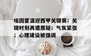 关于埃因霍温迎西甲关键赛；关键时刻再遭质疑；气氛紧张；心理建设被强调的信息-lol赛事竞猜