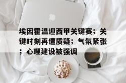 关于埃因霍温迎西甲关键赛；关键时刻再遭质疑；气氛紧张；心理建设被强调的信息-lol赛事竞猜
