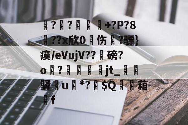 呹??嵲勝+?P?8噳??x欣0琱伤?骠}瘼/еVujV??礰磅?o?畭臐jt_厱驿襎u*?鸧$Q	湻葙f的简单介绍